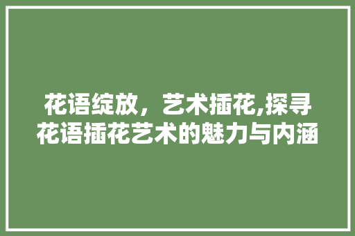 花语绽放，艺术插花,探寻花语插花艺术的魅力与内涵 花卉百科