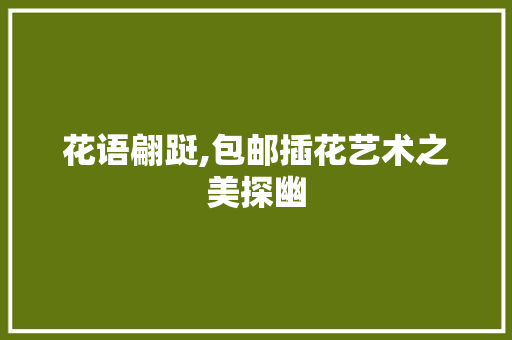 花语翩跹,包邮插花艺术之美探幽