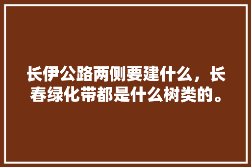 长伊公路两侧要建什么，长春绿化带都是什么树类的。