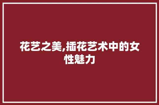 花艺之美,插花艺术中的女性魅力