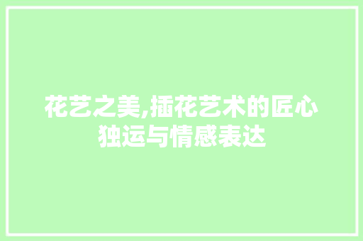 花艺之美,插花艺术的匠心独运与情感表达 栽培技术