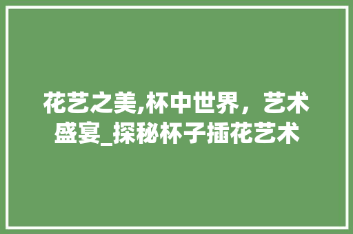 花艺之美,杯中世界，艺术盛宴_探秘杯子插花艺术