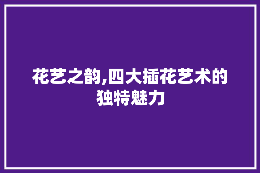 花艺之韵,四大插花艺术的独特魅力 花木行情