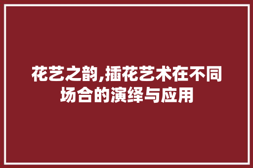花艺之韵,插花艺术在不同场合的演绎与应用