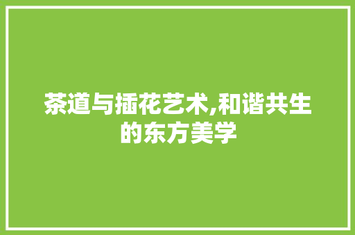 茶道与插花艺术,和谐共生的东方美学 花卉百科