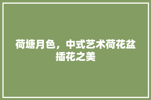 荷塘月色，中式艺术荷花盆插花之美 栽培技术
