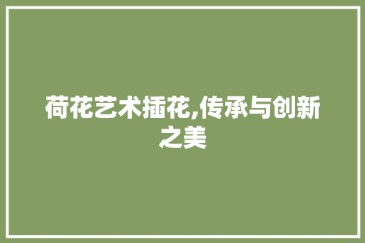 荷花艺术插花,传承与创新之美