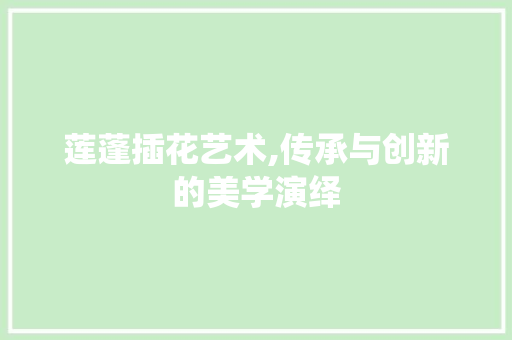 莲蓬插花艺术,传承与创新的美学演绎