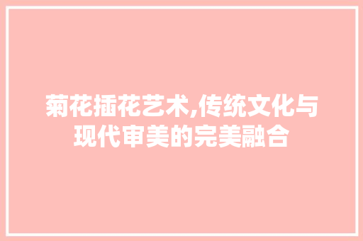 菊花插花艺术,传统文化与现代审美的完美融合