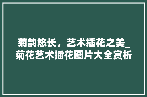 菊韵悠长，艺术插花之美_菊花艺术插花图片大全赏析