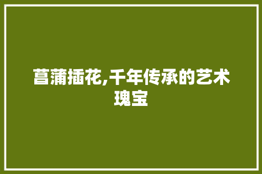 菖蒲插花,千年传承的艺术瑰宝