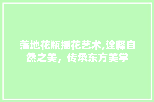 落地花瓶插花艺术,诠释自然之美，传承东方美学 种子类
