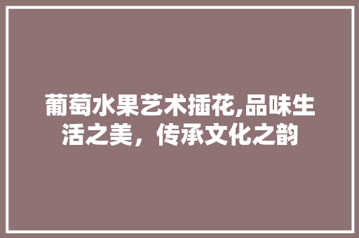 葡萄水果艺术插花,品味生活之美，传承文化之韵