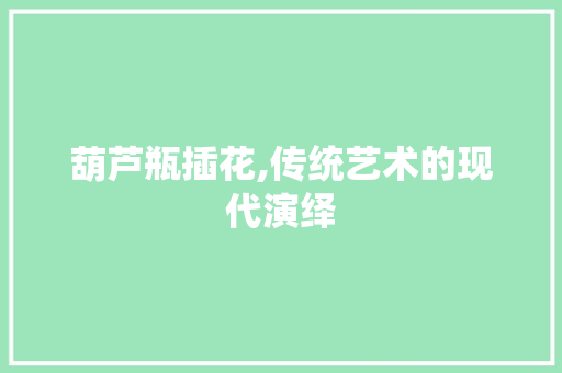 葫芦瓶插花,传统艺术的现代演绎 种植技术