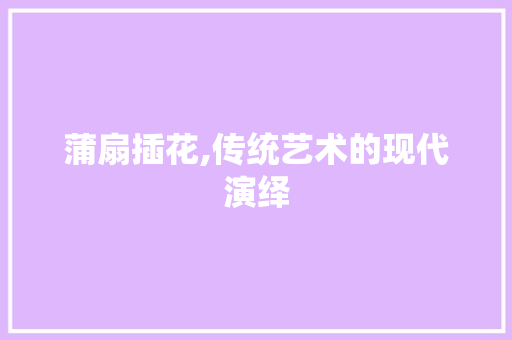 蒲扇插花,传统艺术的现代演绎