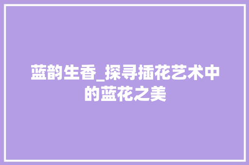 蓝韵生香_探寻插花艺术中的蓝花之美 果苗类