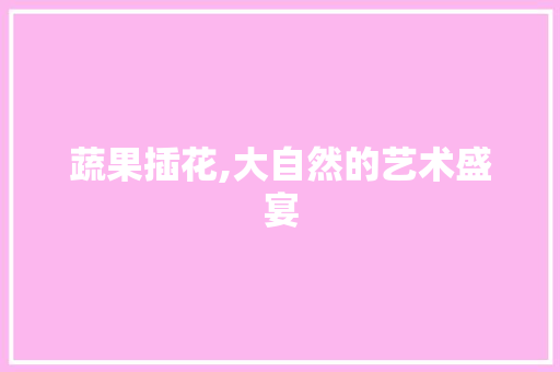 蔬果插花,大自然的艺术盛宴