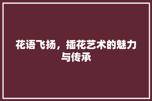 花语飞扬，插花艺术的魅力与传承 花卉百科