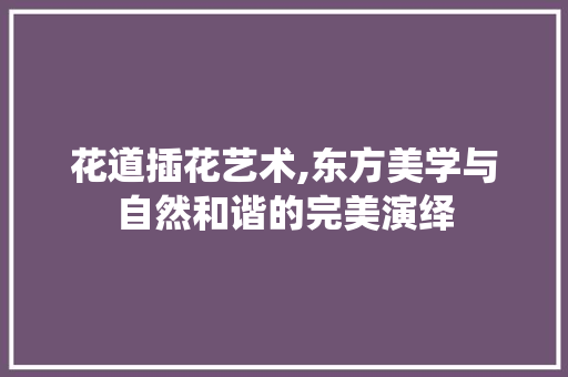 花道插花艺术,东方美学与自然和谐的完美演绎 花木行情