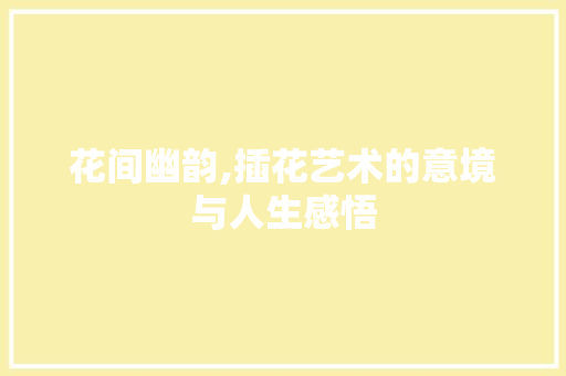 花间幽韵,插花艺术的意境与人生感悟