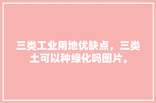 三类工业用地优缺点，三类土可以种绿化吗图片。