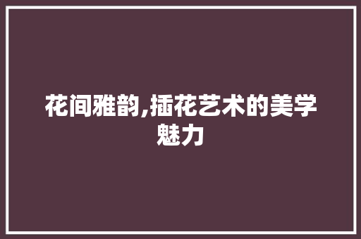 花间雅韵,插花艺术的美学魅力 苗木百科