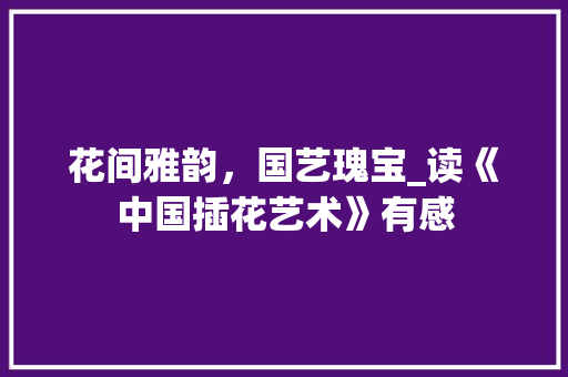 花间雅韵，国艺瑰宝_读《中国插花艺术》有感 栽培技术