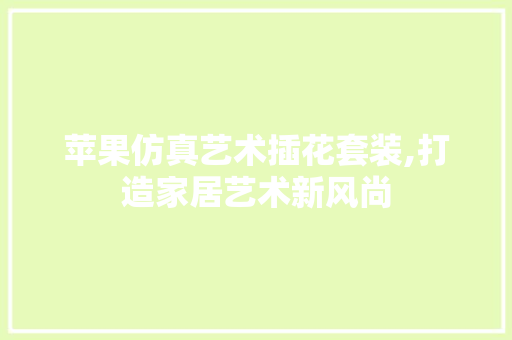 苹果仿真艺术插花套装,打造家居艺术新风尚