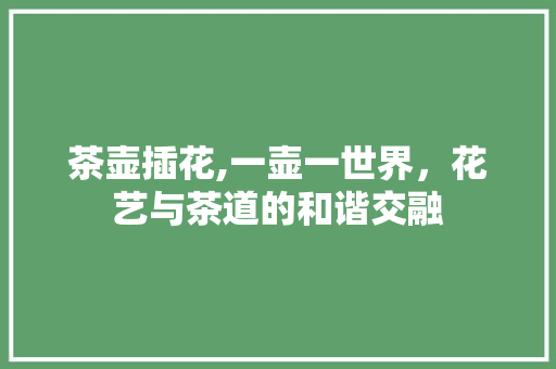 茶壶插花,一壶一世界，花艺与茶道的和谐交融