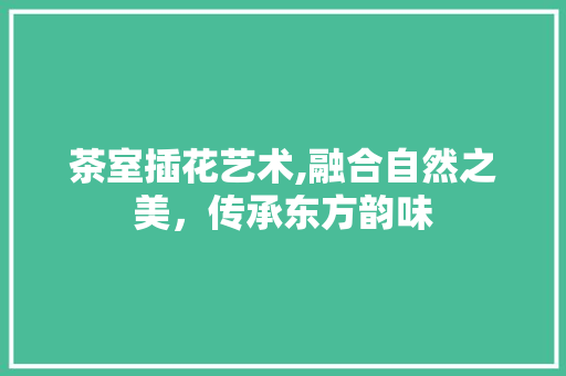 茶室插花艺术,融合自然之美，传承东方韵味