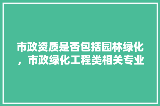 市政资质是否包括园林绿化，市政绿化工程类相关专业有哪些。  第1张 市政资质是否包括园林绿化，市政绿化工程类相关专业有哪些。 种子类