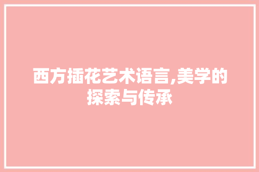 西方插花艺术语言,美学的探索与传承 花木行情
