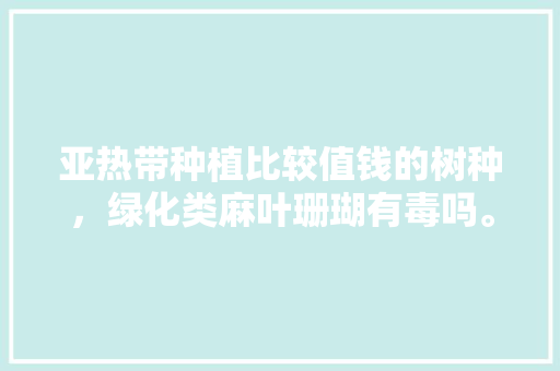 亚热带种植比较值钱的树种，绿化类麻叶珊瑚有毒吗。
