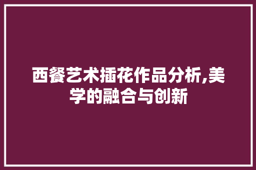 西餐艺术插花作品分析,美学的融合与创新 绿化类