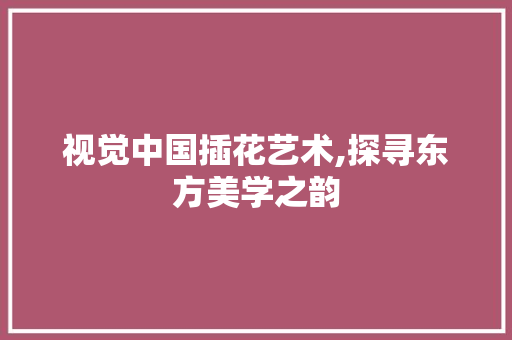 视觉中国插花艺术,探寻东方美学之韵 病虫防治