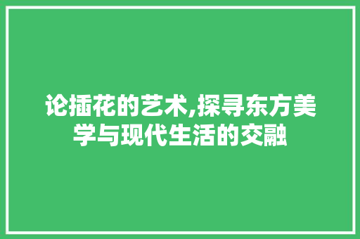 论插花的艺术,探寻东方美学与现代生活的交融