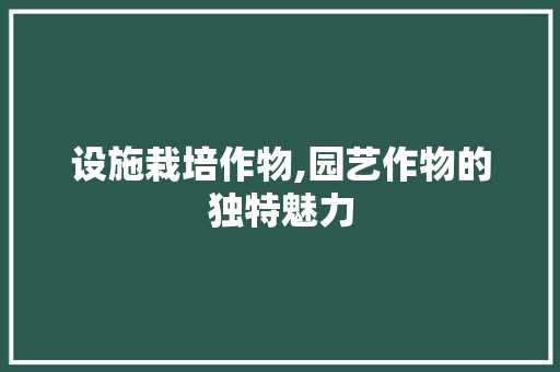 设施栽培作物,园艺作物的独特魅力