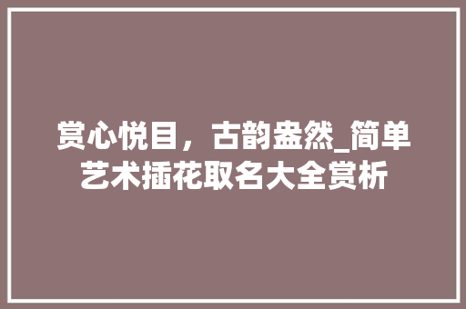 赏心悦目，古韵盎然_简单艺术插花取名大全赏析 病虫防治