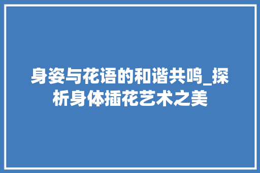 身姿与花语的和谐共鸣_探析身体插花艺术之美 果苗类