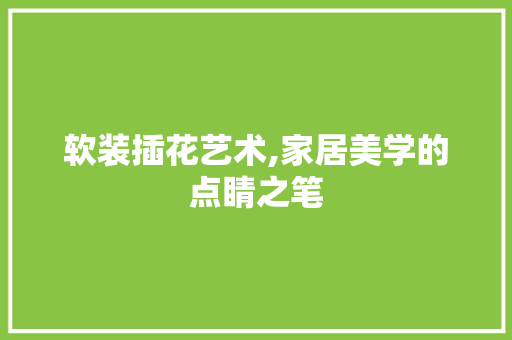 软装插花艺术,家居美学的点睛之笔