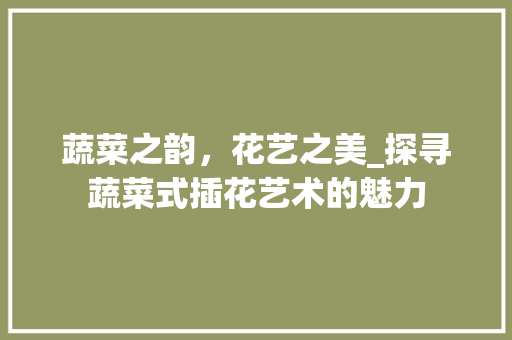 蔬菜之韵，花艺之美_探寻蔬菜式插花艺术的魅力