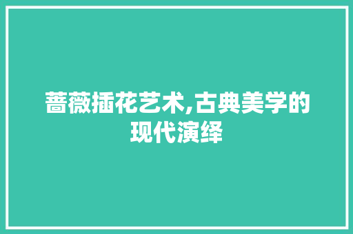 蔷薇插花艺术,古典美学的现代演绎