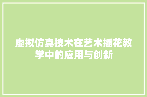 虚拟仿真技术在艺术插花教学中的应用与创新 花卉百科