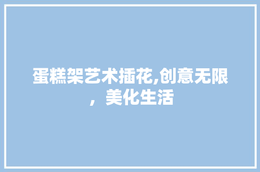 蛋糕架艺术插花,创意无限，美化生活