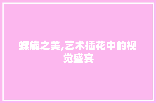 螺旋之美,艺术插花中的视觉盛宴