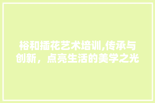 裕和插花艺术培训,传承与创新，点亮生活的美学之光 造型技术