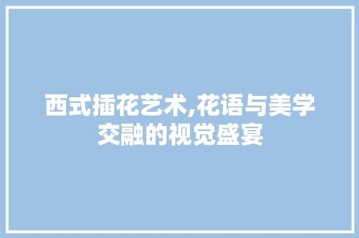西式插花艺术,花语与美学交融的视觉盛宴