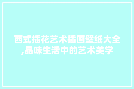 西式插花艺术插画壁纸大全,品味生活中的艺术美学