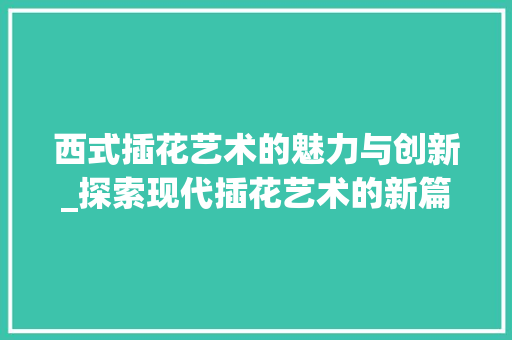 西式插花艺术的魅力与创新_探索现代插花艺术的新篇章
