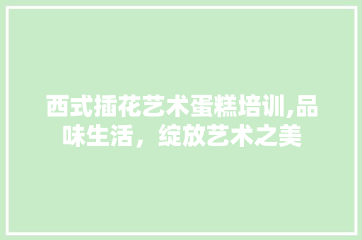 西式插花艺术蛋糕培训,品味生活，绽放艺术之美